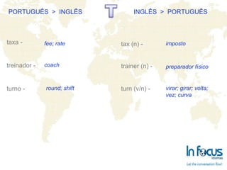 PORTUGUÊS  >  INGLÊS INGLÊS  >  PORTUGUÊS taxa - treinador - turno - tax (n) - trainer (n) -   turn (v/n) -  fee; rate coach round; shift imposto preparador físico virar; girar; volta; vez; curva 