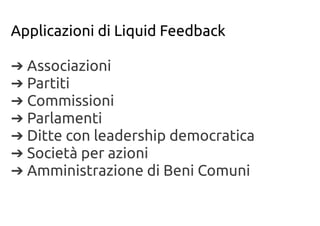 Applicazioni di Liquid Feedback
➔ Associazioni
➔ Partiti
➔ Commissioni
➔ Parlamenti
➔ Ditte con leadership democratica
➔ Società per azioni
➔ Amministrazione di Beni Comuni
 