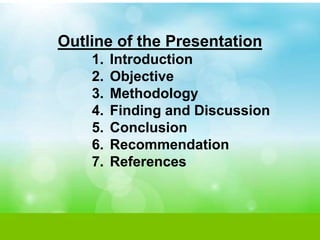 Outline of the Presentation
1. Introduction
2. Objective
3. Methodology
4. Finding and Discussion
5. Conclusion
6. Recommendation
7. References
 