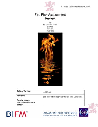 nt – fra 59 Castillon Road Catford London



                   Fire Risk Assessment
                           Review
                               For
                        59 Castillon Road
                             Catford
                             London
                            SE6 1QD




Date of Review
                        31/07/2009
Reviewer
                        Neil Tilley mbifm Tech IOSH (Neil Tilley Company)
On site person
responsible for Fire
Safety
 