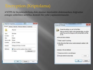 Encryption (Kriptolama)
NTFS ile biçimlendirilmiş disk alanları ürerindeki dokümanlara doğrudan
entegre edilebilen sertifika destekli bir yetki yapılandırmasıdır.
 