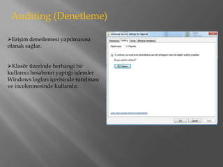Auditing (Denetleme)

Erişim denetlemesi yapılmasına
olanak sağlar.


Klasör üzerinde herhangi bir
kullanıcı hesabının yaptığı işlemler
Windows logları içerisinde tutulması
ve incelenmesinde kullanılır.
 