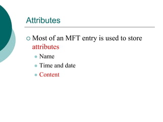 Attributes
 Most of an MFT entry is used to store
attributes
 Name
 Time and date
 Content
 