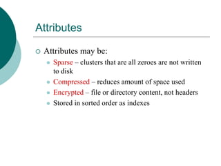 Attributes
 Attributes may be:
 Sparse – clusters that are all zeroes are not written
to disk
 Compressed – reduces amount of space used
 Encrypted – file or directory content, not headers
 Stored in sorted order as indexes
 