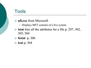 Tools
 nfi.exe from Microsoft
 Displays MFT contents of a live system
 istat lists all the attributes for a file p. 297, 302,
303, 304
 fsstat p. 306
 icat p. 364
 