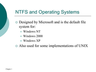 Chapter 1
NTFS and Operating Systems
 Designed by Microsoft and is the default file
system for:
 Windows NT
 Windows 2000
 Windows XP
 Also used for some implementations of UNIX
 