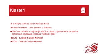 Klasteri
Temeljna jedinica iskorištenosti diska
Faktor klastera – broj sektora u klasteru
Veličina klastera – najmanja veličina diska koja se može koristiti za
spremanje podataka (zadana veličina: 4KB)
LCN – Logical Cluster Number
VCN – Virtual Cluster Number
 