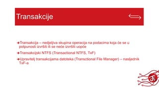 Transakcije
Transakcija – nedjeljiva skupina operacija na podacima koja će se u
potpunosti izvršiti ili se neće izvršiti uopće
Transakcijski NTFS (Transactional NTFS, TxF)
Upravitelj transakcijama datoteka (Transctional File Manager) – nasljednik
TxF-a
 