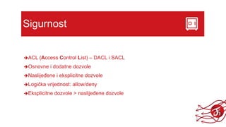 Sigurnost
ACL (Access Control List) – DACL i SACL
Osnovne i dodatne dozvole
Naslijeđene i eksplicitne dozvole
Logička vrijednost: allow/deny
Eksplicitne dozvole > naslijeđene dozvole
 