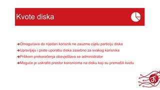 Kvote diska
Omogućava da nijedan korisnik ne zauzme cijelu particiju diska
Upravljaju i prate uporabu diska zasebno za svakog korisnika
Prilikom prekoračenja obavještava se administrator
Moguće je uskratiti prostor korisnicima na disku koji su premašili kvotu
 