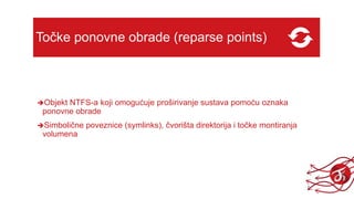 Točke ponovne obrade (reparse points)
Objekt NTFS-a koji omogućuje proširivanje sustava pomoću oznaka
ponovne obrade
Simbolične poveznice (symlinks), čvorišta direktorija i točke montiranja
volumena
 