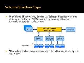    The Volume Shadow Copy Service (VSS) keeps historical versions
    of files and folders on NTFS volumes by copying old, newly-
    overwritten data to shadow copy.




   Allows data backup programs to archive files that are in use by the
    file system

                                                                          8
 