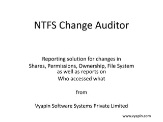 NTFS Change Auditor
Reporting solution for changes in
Shares, Permissions, Ownership, File System
as well as reports on
Who accessed what
from
Vyapin Software Systems Private Limited
www.vyapin.com
 