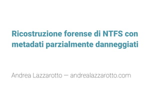 Ricostruzione forense di NTFS con
metadati parzialmente danneggiati
Andrea Lazzarotto — andrealazzarotto.com
 