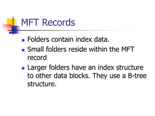 MFT Records
 Folders contain index data.
 Small folders reside within the MFT
record
 Larger folders have an index structure
to other data blocks. They use a B-tree
structure.
 