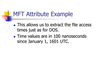 MFT Attribute Example
 This allows us to extract the file access
times just as for DOS.
 Time values are in 100 nanoseconds
since January 1, 1601 UTC.
 