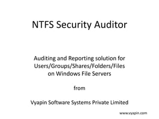 NTFS Security Auditor
Auditing and Reporting solution for
Users/Groups/Shares/Folders/Files
on Windows File Servers
from
Vyapin Software Systems Private Limited
www.vyapin.com

 