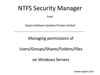NTFS Security Manager
from
Vyapin Software Systems Private Limited

Managing permissions of
Users/Groups/Shares/Folders/Files

on Windows Servers
www.vyapin.com

 