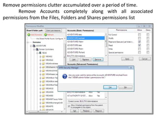 Remove permissions clutter accumulated over a period of time.
Remove Accounts completely along with all associated
permissions from the Files, Folders and Shares permissions list

 