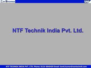 NTF Technik India Pvt. Ltd. 
NTF TECHNIK INDIA PVT. LTD. Phone: 0124 4840459 Email: kanti.kumar@navtechnik.com 
 