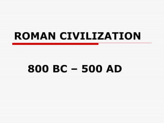 ROMAN CIVILIZATION
800 BC – 500 AD
 