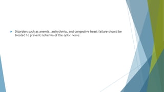  Disorders such as anemia, arrhythmia, and congestive heart failure should be
treated to prevent ischemia of the optic nerve.
 