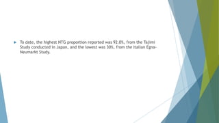  To date, the highest NTG proportion reported was 92.0%, from the Tajimi
Study conducted in Japan, and the lowest was 30%, from the Italian Egna-
Neumarkt Study.
 