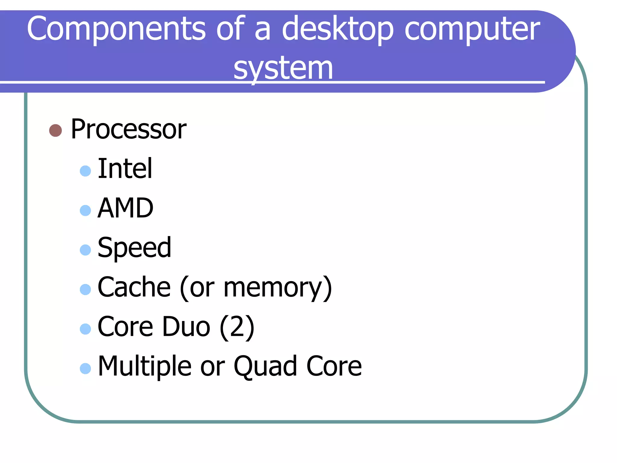 Components of a desktop computer systemProcessorIntelAMDSpeedCache (or memory)Core Duo (2)Multiple or Quad Core