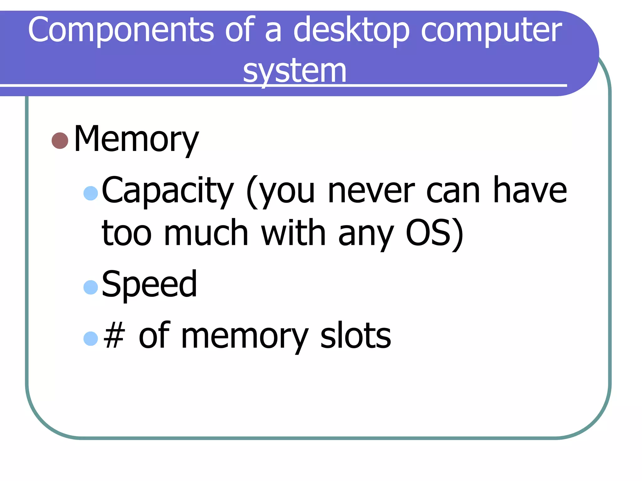 Components of a desktop computer systemMemoryCapacity (you never can have too much with any OS)Speed# of memory slots