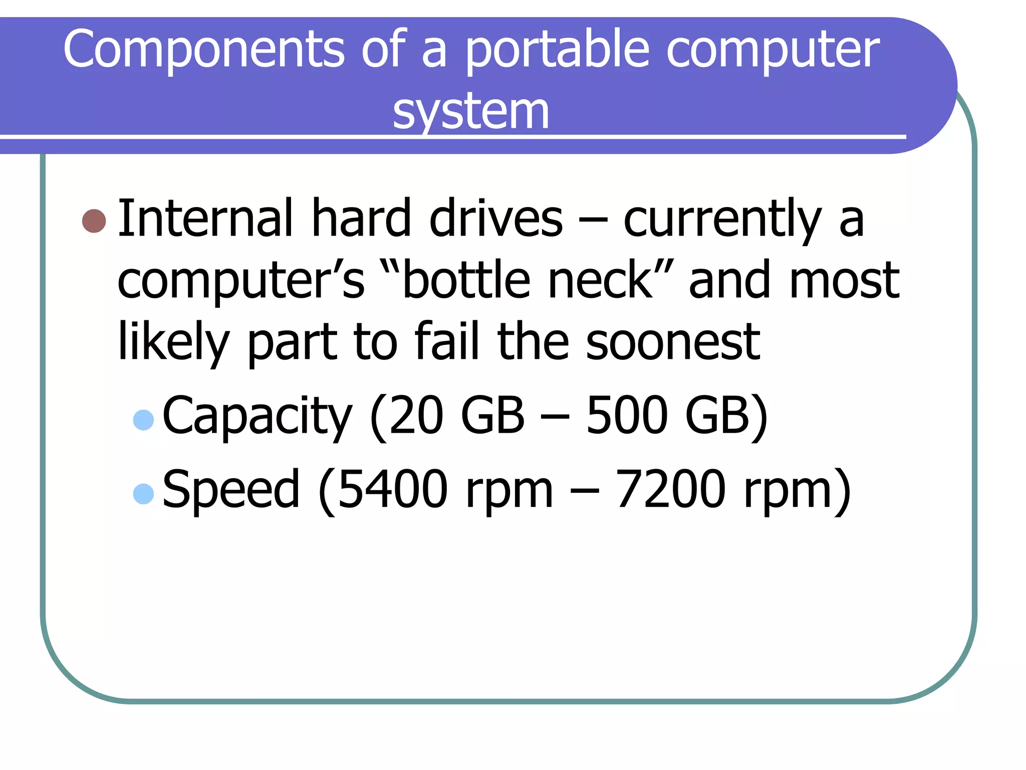 Components of a portable computer systemInternal hard drives – currently a computer’s “bottle neck” and most likely part to fail the soonestCapacity (20 GB – 500 GB)Speed (5400 rpm – 7200 rpm)