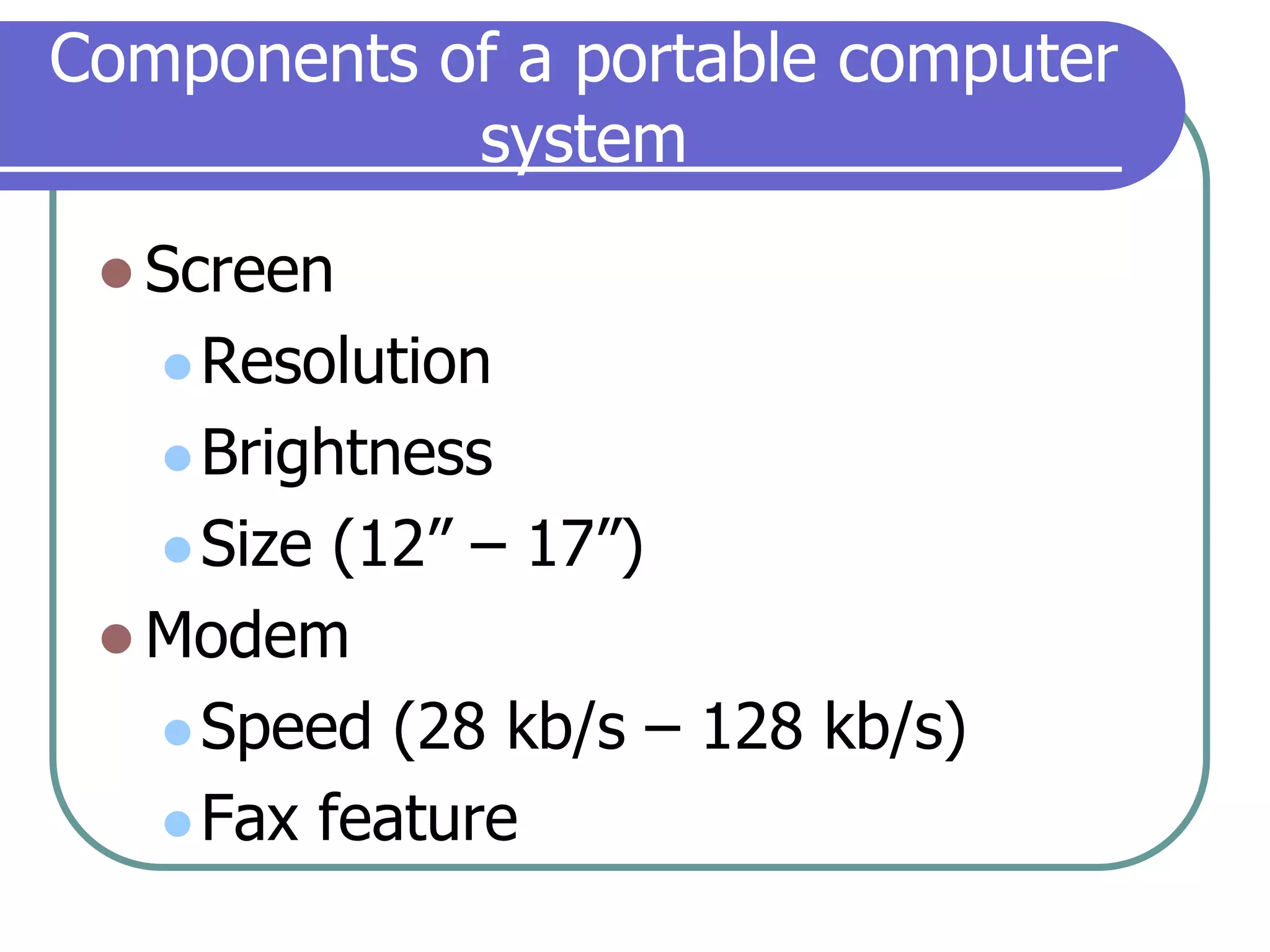 Components of a portable computer systemScreenResolutionBrightnessSize (12” – 17”)ModemSpeed (28 kb/s – 128 kb/s)Fax feature