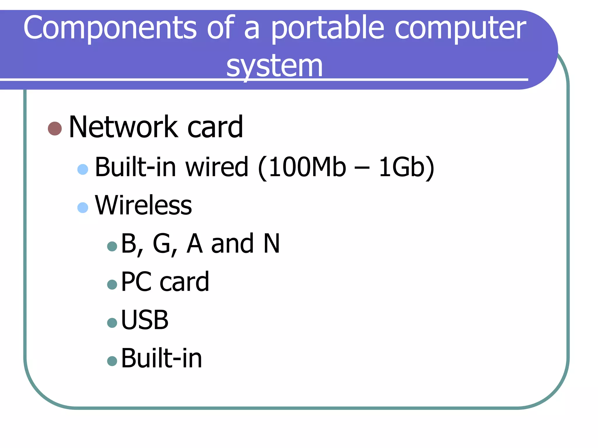 Components of a portable computer systemNetwork cardBuilt-in wired (100Mb – 1Gb)WirelessB, G, A and NPC cardUSBBuilt-in