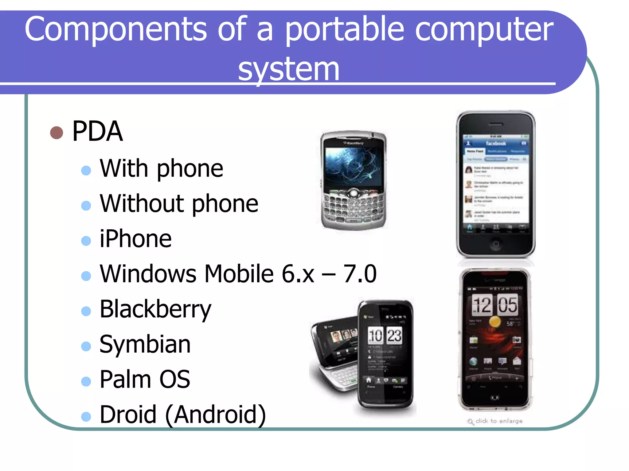 Components of a portable computer systemPDAWith phoneWithout phoneiPhoneWindows Mobile 6.x – 7.0BlackberrySymbianPalm OSDroid (Android)