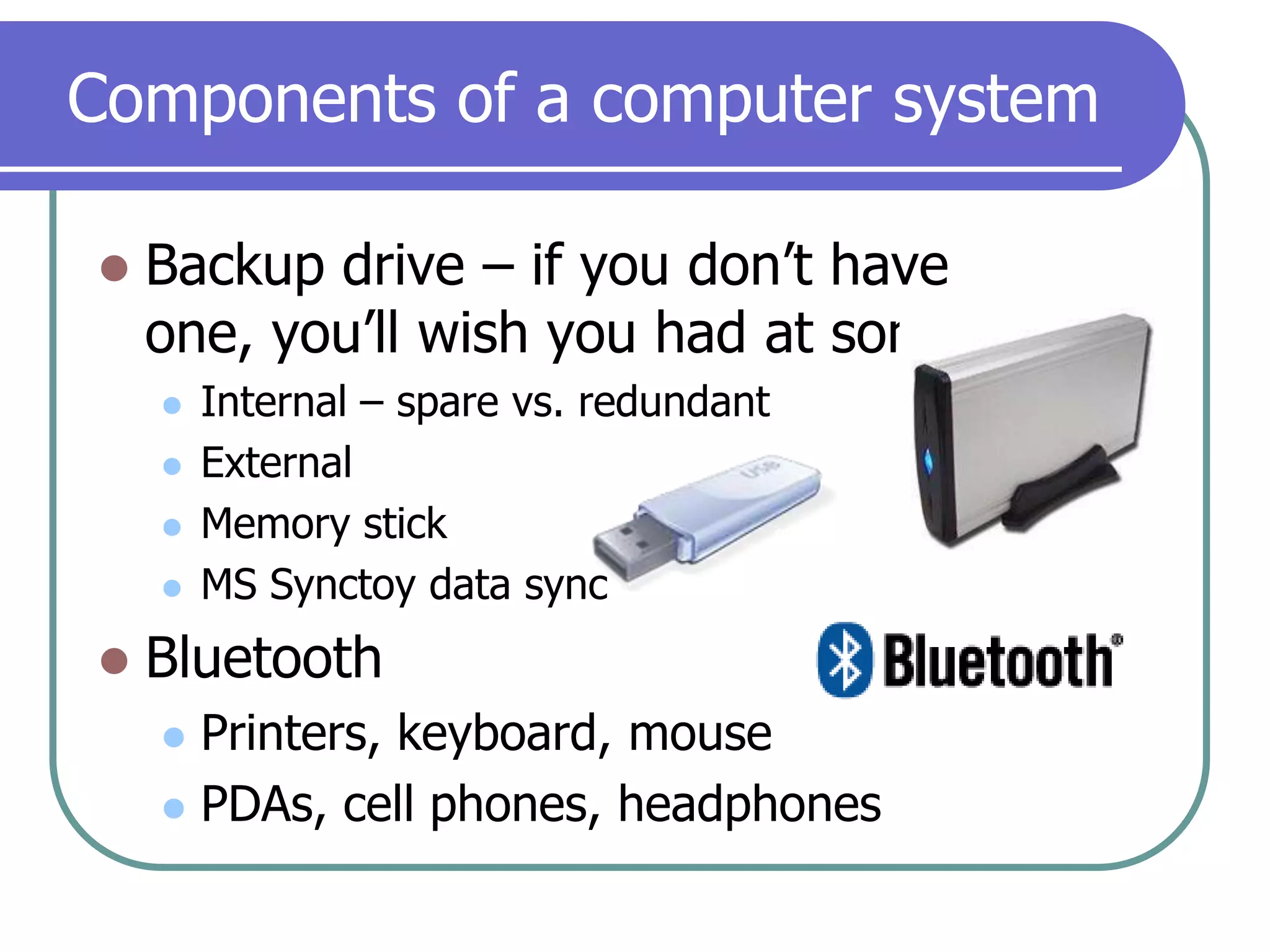 Components of a computer systemBackup drive – if you don’t have one, you’ll wish you had at some pointInternal – spare vs. redundantExternalMemory stickMS Synctoy data syncBluetooth Printers, keyboard, mousePDAs, cell phones, headphones