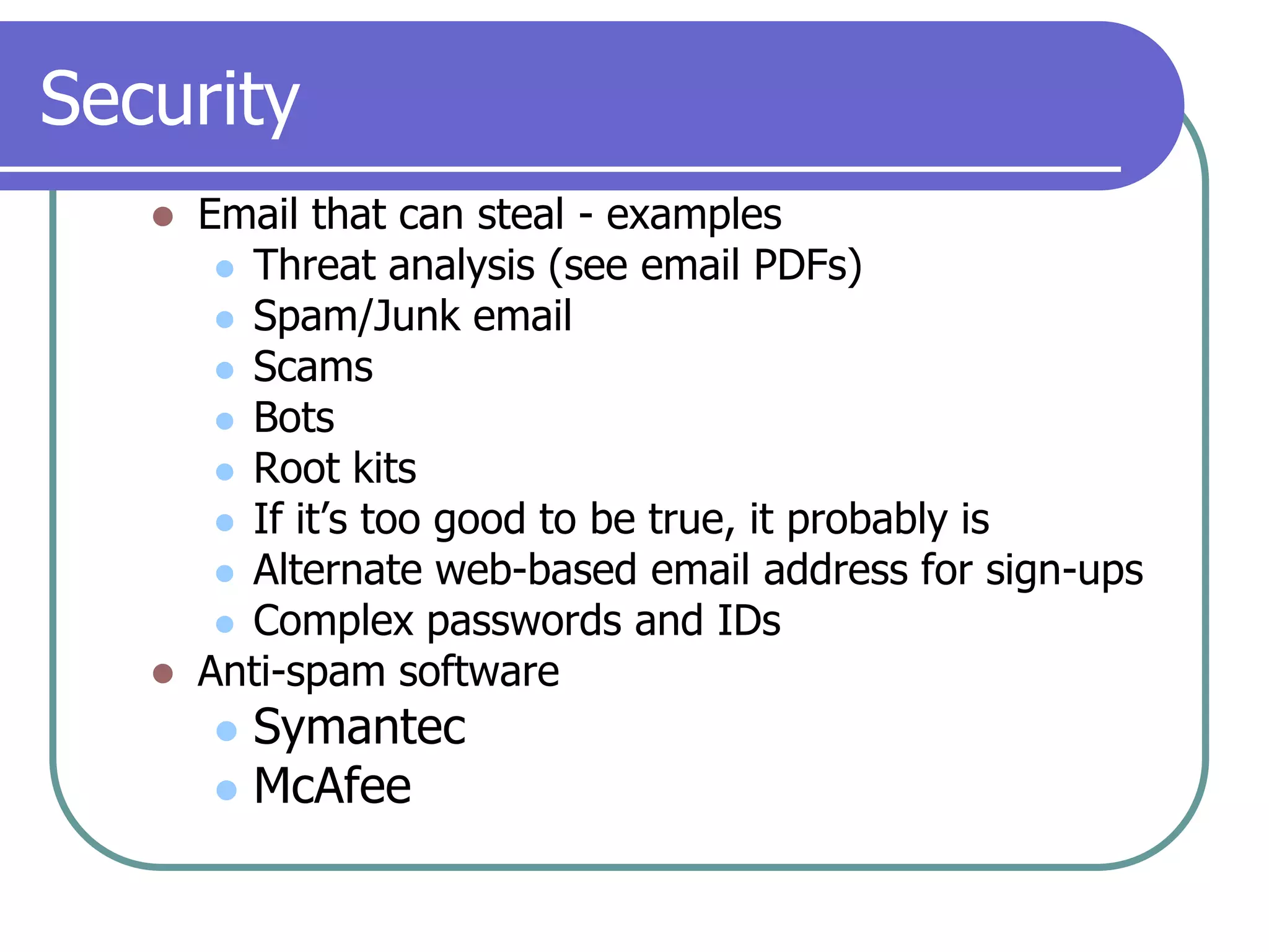 SecurityEmail that can steal - examplesThreat analysis (see email PDFs)Spam/Junk emailScamsBotsRoot kitsIf it’s too good to be true, it probably isAlternate web-based email address for sign-upsComplex passwords and IDsAnti-spam softwareSymantecMcAfee