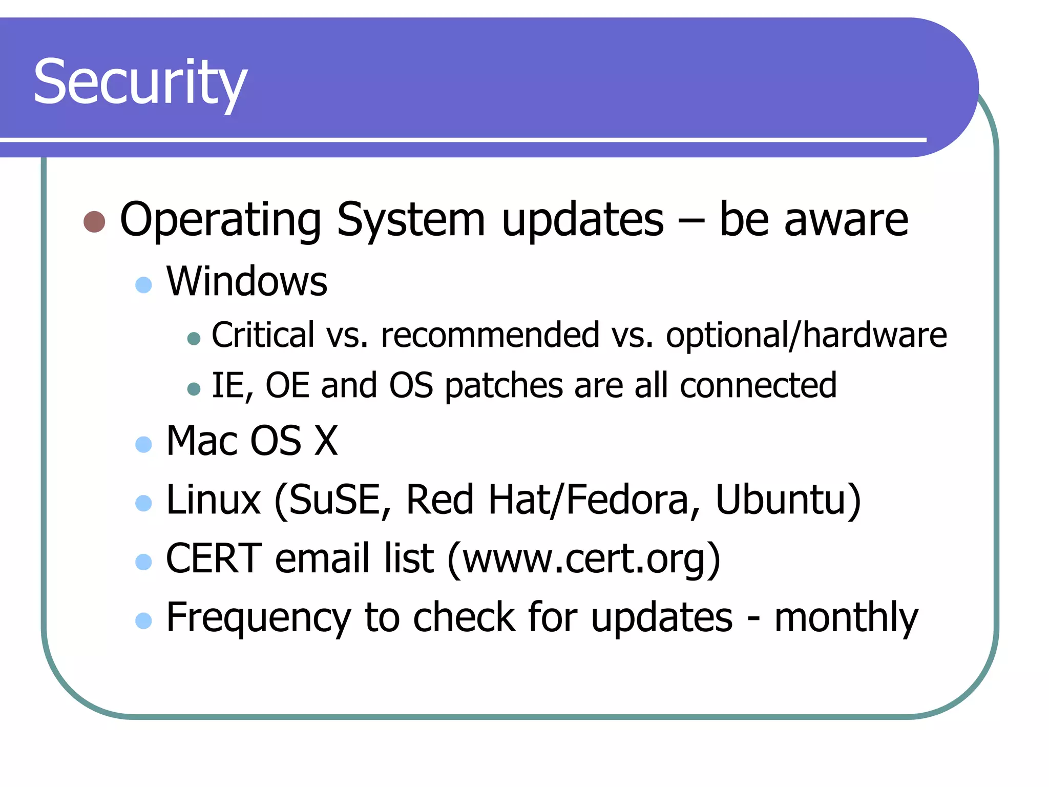 SecurityOperating System updates – be awareWindowsCritical vs. recommended vs. optional/hardwareIE, OE and OS patches are all connectedMac OS XLinux (SuSE, Red Hat/Fedora, Ubuntu)CERT email list (www.cert.org)Frequency to check for updates - monthly