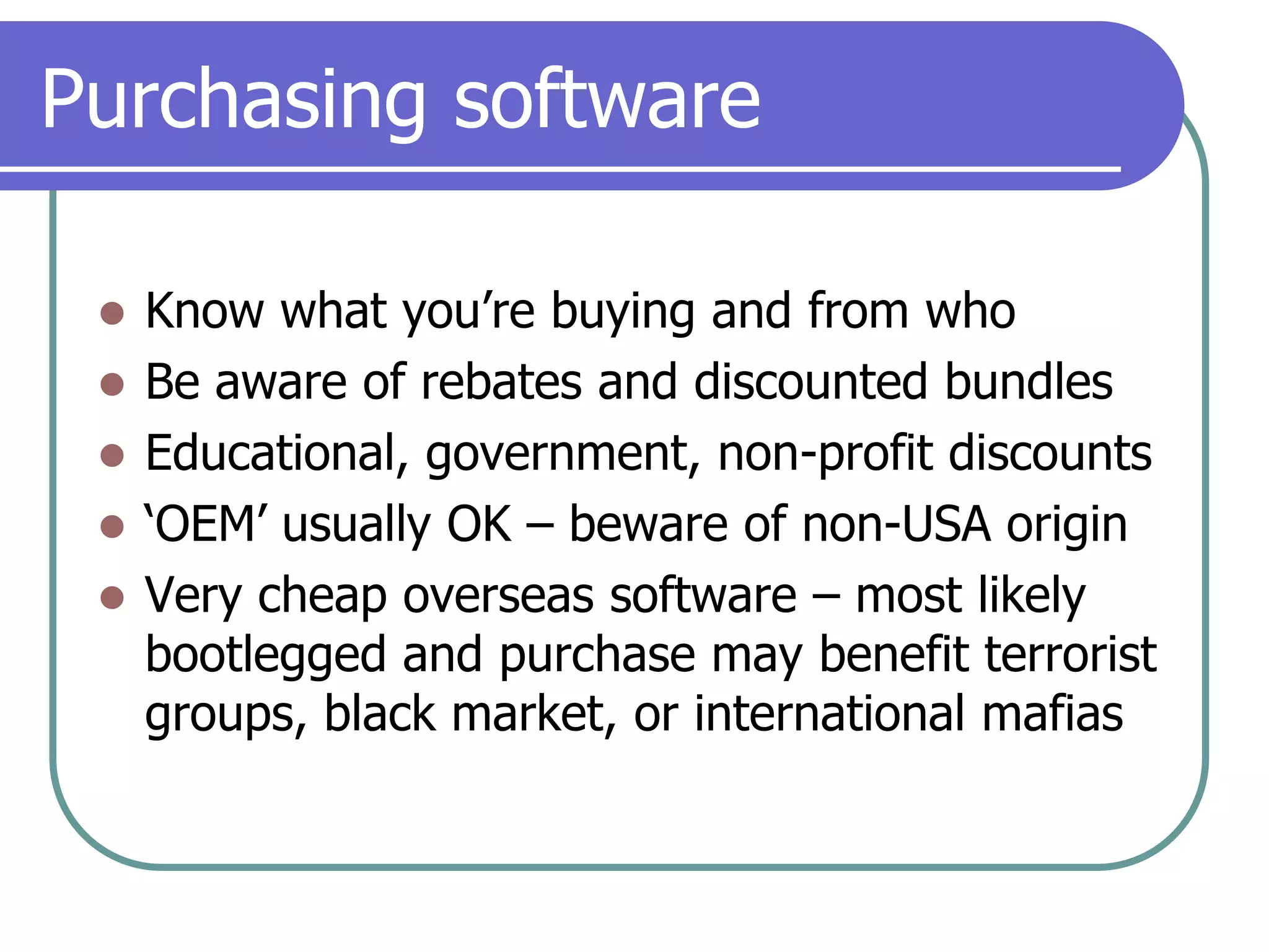 Purchasing softwareKnow what you’re buying and from whoBe aware of rebates and discounted bundlesEducational, government, non-profit discounts‘OEM’ usually OK – beware of non-USA originVery cheap overseas software – most likely bootlegged and purchase may benefit terrorist groups, black market, or international mafias