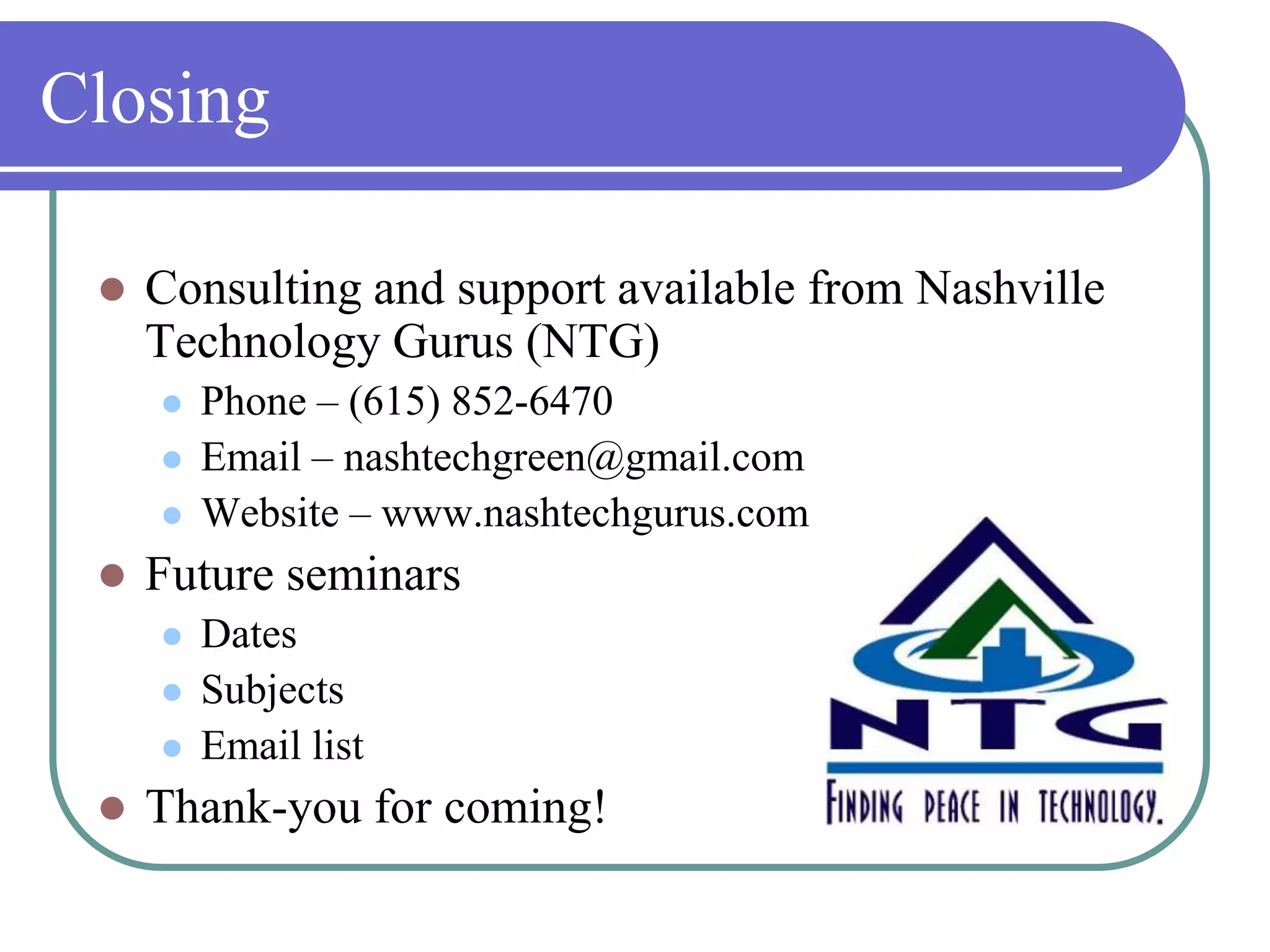 ClosingConsulting and support available from Nashville Technology Gurus (NTG)Phone – (615) 852-6470Email – nashtechgreen@gmail.comWebsite – www.nashtechgurus.comFuture seminarsDatesSubjectsEmail listThank-you for coming!