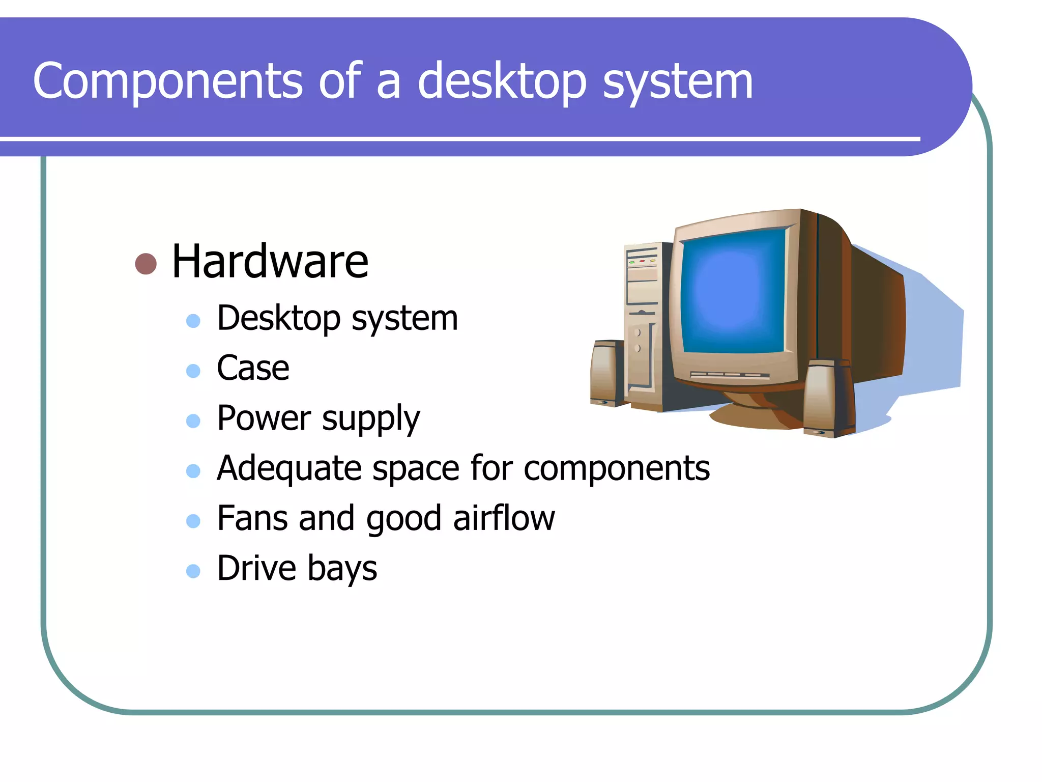 Components of a desktop systemHardwareDesktop systemCasePower supplyAdequate space for componentsFans and good airflowDrive bays