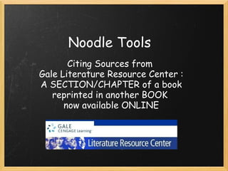 Noodle Tools 
       Citing Sources from 
Gale Literature Resource Center :
A SECTION/CHAPTER of a book
   reprinted in another BOOK
      now available ONLINE
 