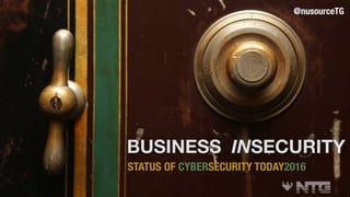BUSINESS INSECURITY
STATUS OF CYBERSECURITY TODAY2016
@nusourceTG
 
