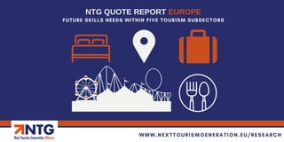 FUTURE SKILLS NEEDS WITHIN FIVE TOURISM SUBSECTORS
NTG QUOTE REPORT EUROPE
WWW.NEXTTOURISMGENERATION.EU/RESEARCH
 