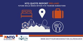 FUTURE SKILLS NEEDS WITHIN FIVE TOURISM SUBSECTORS
NTG QUOTE REPORT IRELAND
WWW.NEXTTOURISMGENERATION.EU/RESEARCH
 