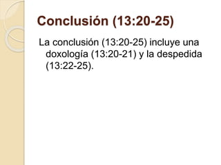Conclusión (13:20-25)
La conclusión (13:20-25) incluye una
doxología (13:20-21) y la despedida
(13:22-25).
 