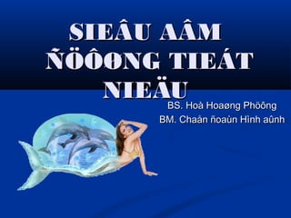 SIEÂU AÂMSIEÂU AÂM
ÑÖÔØNG TIEÁTÑÖÔØNG TIEÁT
NIEÄUNIEÄUBS. Hoà Hoaøng PhöôngBS. Hoà Hoaøng Phöông
BM. Chaån ñoaùn Hình aûnhBM. Chaån ñoaùn Hình aûnh
 