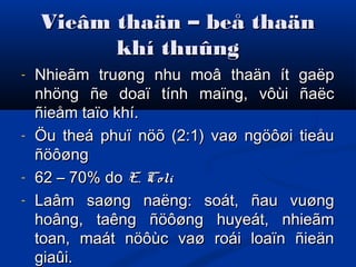 Vieâm thaän – beå thaänVieâm thaän – beå thaän
khí thuûngkhí thuûng
- Nhieãm truøng nhu moâ thaän ít gaëpNhieãm truøng nhu moâ thaän ít gaëp
nhöng ñe doaï tính maïng, vôùi ñaëcnhöng ñe doaï tính maïng, vôùi ñaëc
ñieåm taïo khí.ñieåm taïo khí.
- Öu theá phuï nöõ (2:1) vaø ngöôøi tieåuÖu theá phuï nöõ (2:1) vaø ngöôøi tieåu
ñöôøngñöôøng
- 62 – 70% do62 – 70% do E. ColiE. Coli
- Laâm saøng naëng: soát, ñau vuøngLaâm saøng naëng: soát, ñau vuøng
hoâng, taêng ñöôøng huyeát, nhieãmhoâng, taêng ñöôøng huyeát, nhieãm
toan, maát nöôùc vaø roái loaïn ñieäntoan, maát nöôùc vaø roái loaïn ñieän
giaûi.giaûi.
 