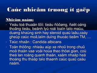 Caùc nhieãm truøng ít gaëpCaùc nhieãm truøng ít gaëp
Nhieãm naám:Nhieãm naám:
- Yeáu toá thuaän lôïi: tieåu ñöôøng, ñaët oángYeáu toá thuaän lôïi: tieåu ñöôøng, ñaët oáng
thoâng tieåu, beänh lyù roái loaïn taïo maùu,thoâng tieåu, beänh lyù roái loaïn taïo maùu,
duøng khaùng sinh hay steroid quaù laâu,caáyduøng khaùng sinh hay steroid quaù laâu,caáy
gheùp caùc moâ,laïm duïng thuoác tieâm TM, …gheùp caùc moâ,laïm duïng thuoác tieâm TM, …
- Taùc nhaân : Candida albicansTaùc nhaân : Candida albicans
- Toån thöông: nhieàu aùp xe nhoû trong chuûToån thöông: nhieàu aùp xe nhoû trong chuû
moâ thaän vaø voâi hoùa theo thôøi gian, coùmoâ thaän vaø voâi hoùa theo thôøi gian, coù
theå lan roäng quanh thaän, xaâm nhaäp heätheå lan roäng quanh thaän, xaâm nhaäp heä
thoáng thu thaäp taïo thaønh caùc quaû caàuthoáng thu thaäp taïo thaønh caùc quaû caàu
naám.naám.
 