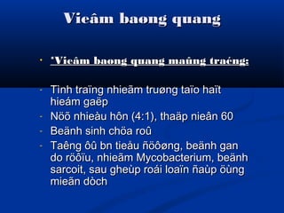 Vieâm baøng quangVieâm baøng quang
• *Vieâm baøng quang maûng traéng:*Vieâm baøng quang maûng traéng:
- Tình traïng nhieãm truøng taïo haïtTình traïng nhieãm truøng taïo haït
hieám gaëphieám gaëp
- Nöõ nhieàu hôn (4:1), thaäp nieân 60Nöõ nhieàu hôn (4:1), thaäp nieân 60
- Beänh sinh chöa roûBeänh sinh chöa roû
- Taêng ôû bn tieåu ñöôøng, beänh ganTaêng ôû bn tieåu ñöôøng, beänh gan
do röôïu, nhieãm Mycobacterium, beänhdo röôïu, nhieãm Mycobacterium, beänh
sarcoit, sau gheùp roái loaïn ñaùp öùngsarcoit, sau gheùp roái loaïn ñaùp öùng
mieãn dòchmieãn dòch
 