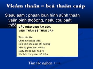 Vieâm thaän – beå thaän caápVieâm thaän – beå thaän caáp
Sieâu aâm : phaàn lôùn hình aûnh thaänSieâu aâm : phaàn lôùn hình aûnh thaän
vaãn bình thöôøng, neáu coù baátvaãn bình thöôøng, neáu coù baát
thöôøng ghi nhaän:thöôøng ghi nhaän:
Tìm tắc nghẽn +++Tìm tắc nghẽn +++
 