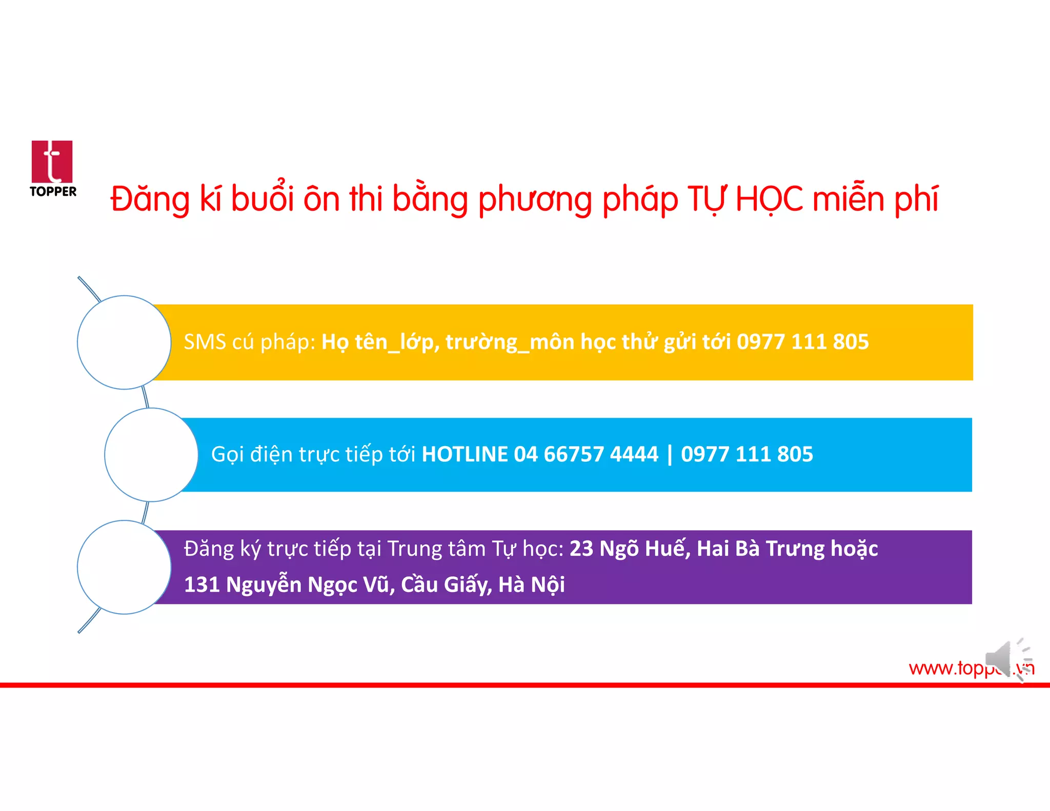 TOPPER
www.topper.vn
Đăng kí buổi ôn thi bằng phương pháp TỰ HỌC miễn phí
SMS cú pháp: Họ tên_lớp, trường_môn học thử gửi tới 0977 111 805
Gọi điện trực tiếp tới HOTLINE 04 66757 4444 | 0977 111 805
Đăng ký trực tiếp tại Trung tâm Tự học: 23 Ngõ Huế, Hai Bà Trưng hoặc 
131 Nguyễn Ngọc Vũ, Cầu Giấy, Hà Nội
 